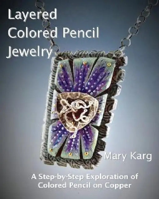 Layered Colored Pencil Jewelry: A Step-by-Step Exploration of Colored Pencil on Copper by Mary H. Karg