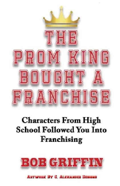 The Prom King Bought a Franchise: Characters From High School Followed You Into Franchising by Bob Griffin