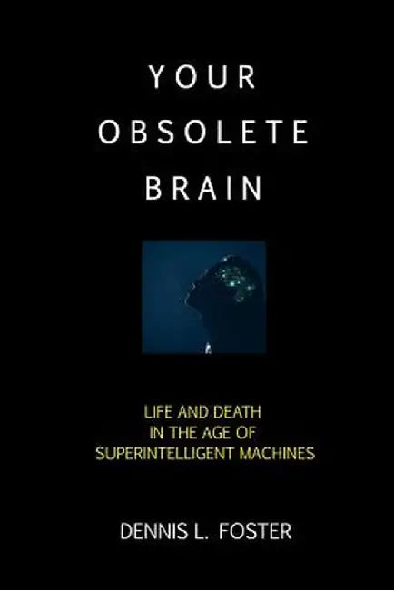 Your Obsolete Brain: Life and Death in the Age of Superintelligent Machines by Dennis L. Foster