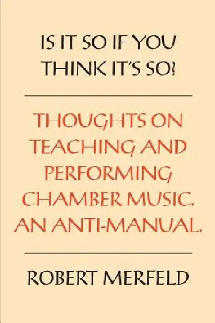Is It So If You Think It's So?: Thoughts on Playing & Teaching Chamber Music - An Anti-Manual by Robert Merfeld