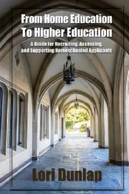 From Home Education to Higher Education: A Guide for Recruiting, Assessing, and Supporting Homeschooled Applicants by Sarah J. Wilson