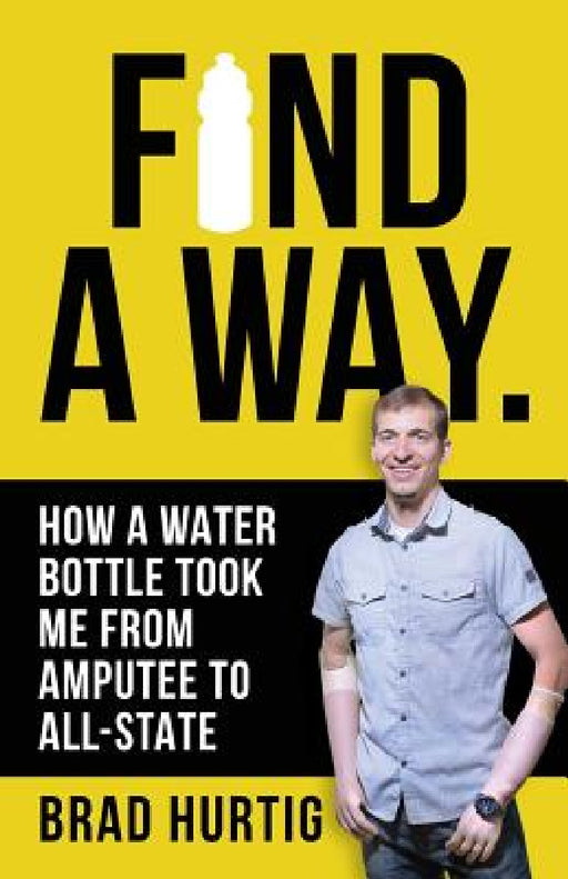 Find A Way: How a Water Bottle Took Me from Amputee to All-State by Brad Hurtig, Shannah Hogue