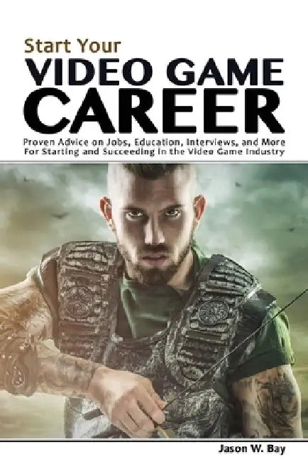 Start Your Video Game Career: Proven Advice on Jobs, Education, Interviews, and More for Starting and Succeeding in the Video Game Industry by Jason W. Bay