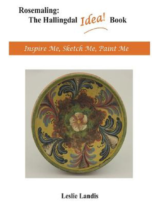 Rosemaling: The Hallingdal Idea Book: Inspire Me, Sketch Me, Paint Me by Leslie Landis