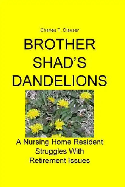 Brother Shad's Dandelions: A Nursing Home Resident Struggles With Retirement Issues by Charles T. Clauser