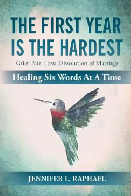 The First Year Is The Hardest: Grief-Pain-Loss: Dissolution of Marriage Healing Six Words At A Time by Jennifer L. Raphael