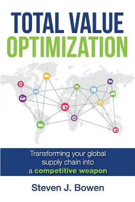Total Value Optimization: Transforming Your Global Supply Chain Into a Competitive Weapon by Steven J. Bowen