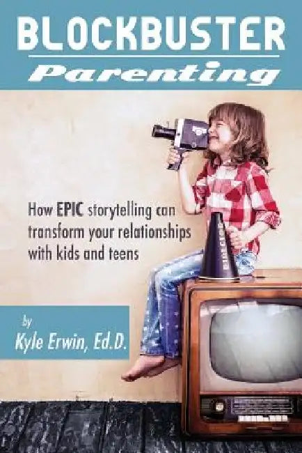 Blockbuster Parenting: How Epic Storytelling can Transform your Relationships with Kids & Teens by Kyle Erwin Ed D.