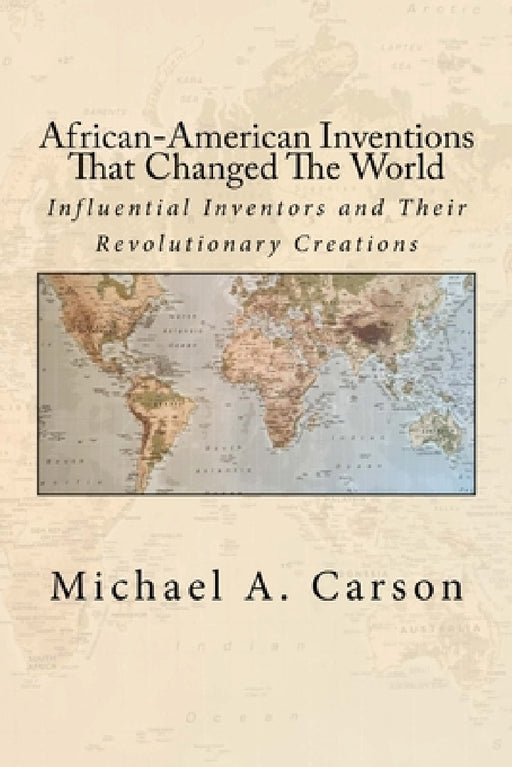 African-American Inventions That Changed The World: Influential Inventors and Their Revolutionary Creations by Michael A. Carson