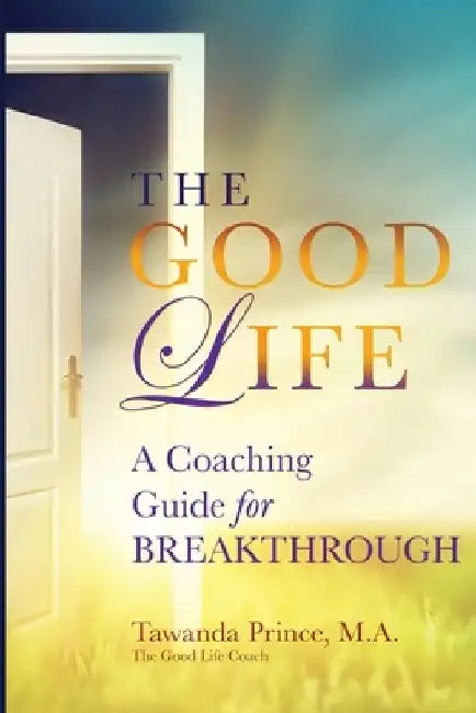 The Good Life: A Coaching Guide for Breakthrough by Tawanda Prince