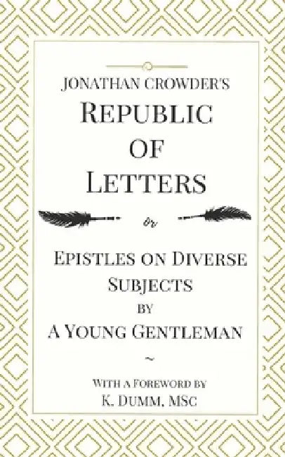 Jonathan Crowder's Republic of Letters: Epistles on Diverse Subjects by A Young Gentleman by K. Dumm