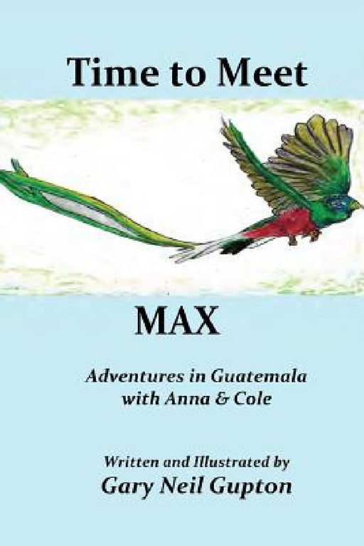 Time to Meet Max: Adventures in Guatemala with Anna & Cole by Gary Neil Gupton, Gary Neil Gupton