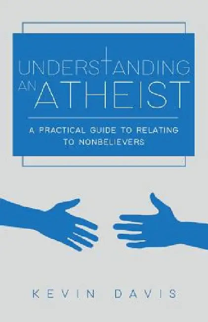 Understanding an Atheist: A Practical Guide to Relating to Nonbelievers, Second Edition by Kevin Davis