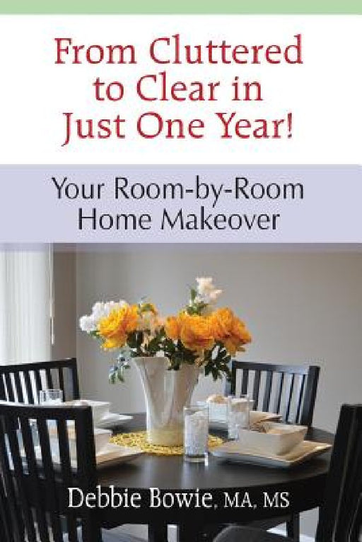 From Cluttered to Clear in Just One Year: Your Room-by-Room Home Makeover by Debbie Bowie