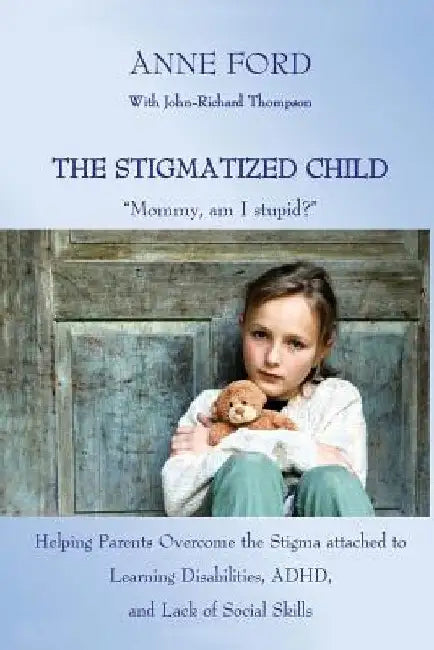 The Stigmatized Child: "Mommy, am I stupid?" Helping Parents Overcome the Stigma attached to Learning Disabilities, ADHD, and Lack of Social Skills by Anne Ford
