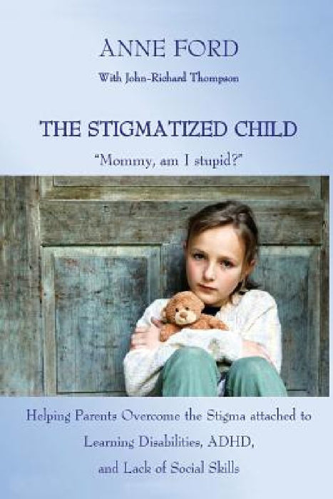 The Stigmatized Child: "Mommy, am I stupid?" Helping Parents Overcome the Stigma attached to Learning Disabilities, ADHD, and Lack of Social Skills by Anne Ford