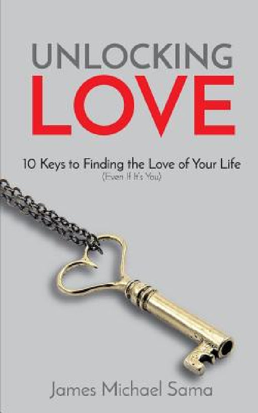 Unlocking Love: 10 Keys to Finding the Love of Your Life (Even If It's You) by James Michael Sama
