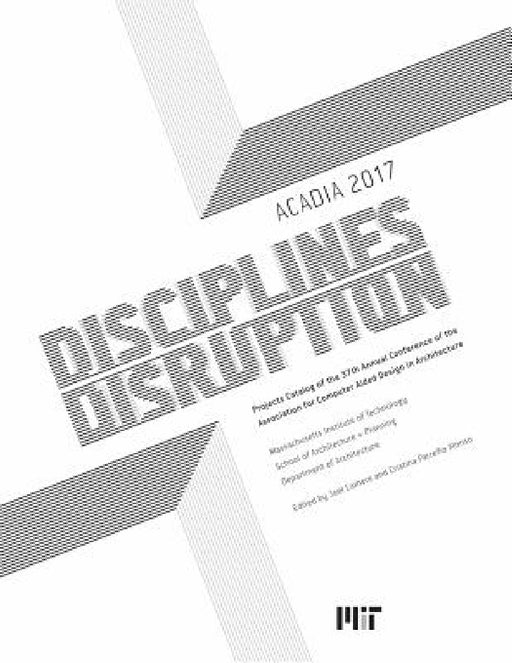 Acadia 2017 Disciplines & Disruption: Projects Catalog of the 37th Annual Conference of the Association for Computer Aided Design in Architecture by Joel Lamere, Cristina Parreño Alonso