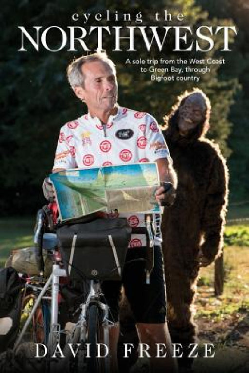 Cycling the Northwest: A solo trip from the West Coast to Green Bay, through Bigfoot country by David Freeze, Kathy Chaffin, Andy Mooney