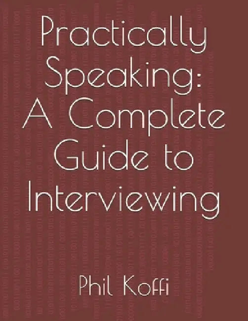 Practically Speaking: A Complete Guide to Interviewing by Phil Koffi