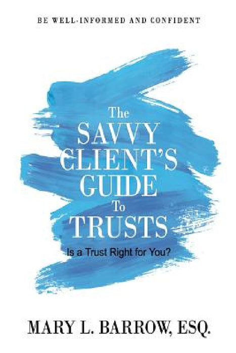 The Savvy Client's Guide to Trusts: Is a Trust Right for You? by Mary L. Barrow