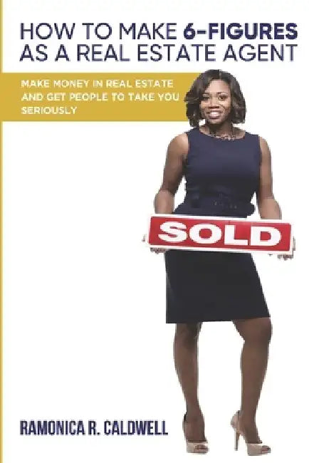 How to Make Six-Figures as a Real Estate Agent: Make money in real estate and get people to take you seriously by Ramonica R. Caldwell