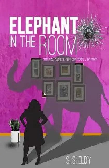 Elephant In The Room: Plus size. Plus life. Plus experience...My Way! by S. Shelby