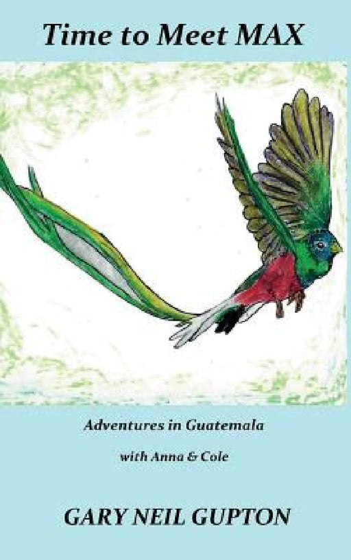 Time to Meet Max: Adventures in Guatemala with Anna & Cole by Gary Neil Gupton, Gary Neil Gupton