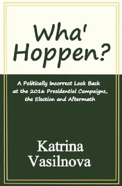 Wha' Hoppen?: A Politically Incorrect Look Back at the 2016 Presidential Campaigns, the Election and Aftermath by Katrina Vasilnova