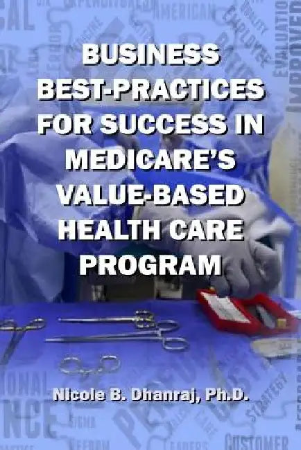 Business Best-Practices for Success in Medicare's Value-Based Health-Care Program by Nicole B. Dhanraj Ph. D.