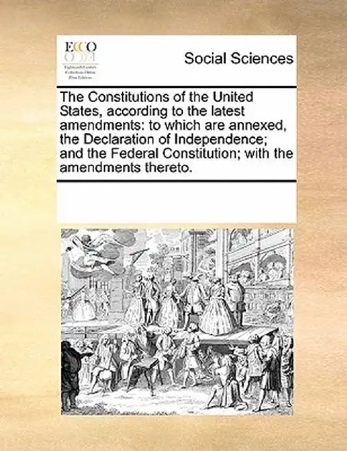 The Constitutions of the United States, According to the Latest Amendments: To Which Are Annexed, the Declaration of Independence; And the Federal Con by Multiple Contributors