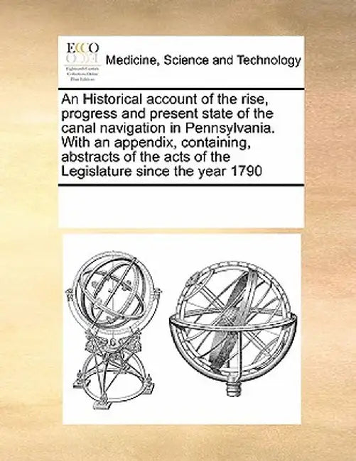 An Historical Account of the Rise, Progress and Present State of the Canal Navigation in Pennsylvania. with an Appendix, Containing, Abstracts of the by Multiple Contributors
