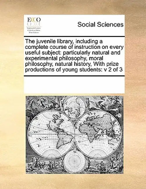 The Juvenile Library, Including a Complete Course of Instruction on Every Useful Subject: Particularly Natural and Experimental Philosophy, Moral Phil by Multiple Contributors