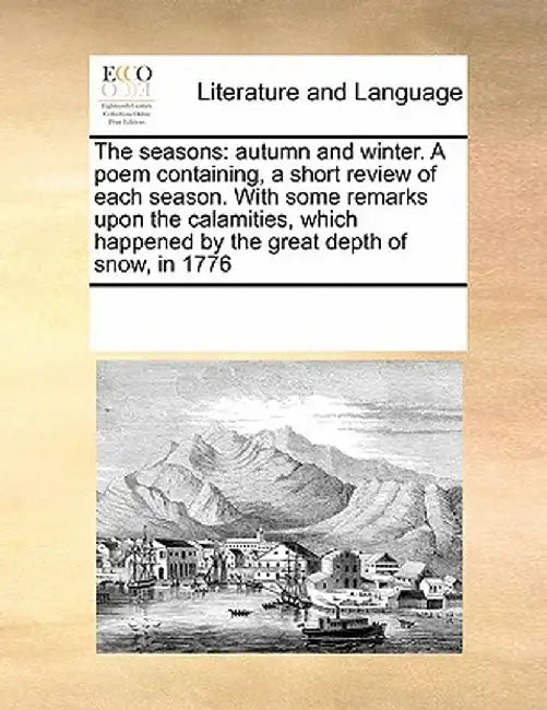 The Seasons: Autumn and Winter. a Poem Containing, a Short Review of Each Season. with Some Remarks Upon the Calamities, Which Happ by See Notes Multiple Contributors