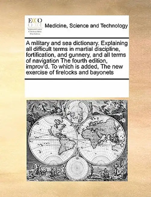 A Military and Sea Dictionary. Explaining All Difficult Terms in Martial Discipline, Fortification, and Gunnery, and All Terms of Navigation the Fourt by Multiple Contributors