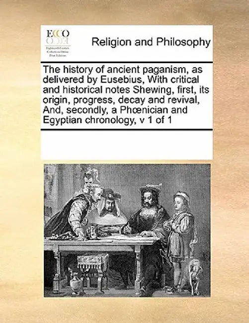 The History of Ancient Paganism, as Delivered by Eusebius, with Critical and Historical Notes Shewing, First, Its Origin, Progress, Decay and Revival, by Multiple Contributors