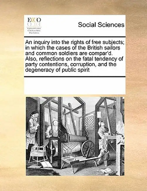An Inquiry Into the Rights of Free Subjects; In Which the Cases of the British Sailors and Common Soldiers Are Compar'd. Also, Reflections on the Fata by Multiple Contributors