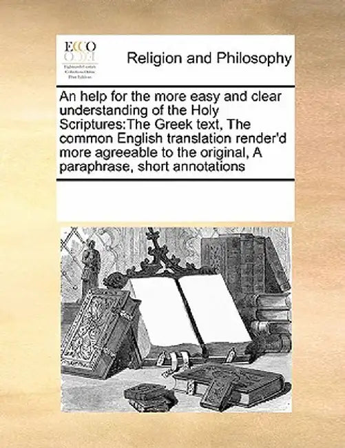 An Help for the More Easy and Clear Understanding of the Holy Scriptures: The Greek Text, the Common English Translation Render'd More Agreeable to th by Multiple Contributors