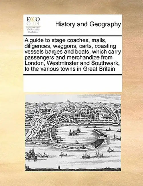 A Guide to Stage Coaches, Mails, Diligences, Waggons, Carts, Coasting Vessels Barges and Boats, Which Carry Passengers and Merchandize from London, We by Multiple Contributors