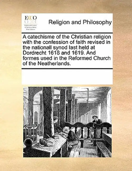 A Catechisme of the Christian Religion with the Confession of Faith Revised in the Nationall Synod Last Held at Dordrecht 1618 and 1619. and Formes Us by Multiple Contributors