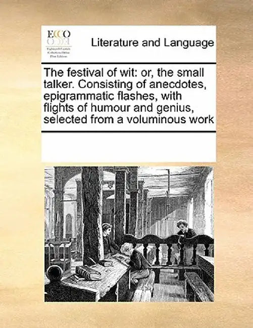 The Festival of Wit: Or, the Small Talker. Consisting of Anecdotes, Epigrammatic Flashes, with Flights of Humour and Genius, Selected from by Multiple Contributors