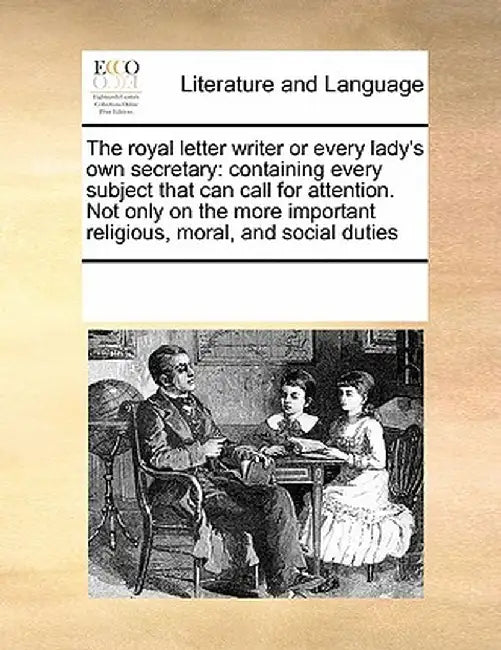 The Royal Letter Writer or Every Lady's Own Secretary: Containing Every Subject That Can Call for Attention. Not Only on the More Important Religious, by Multiple Contributors