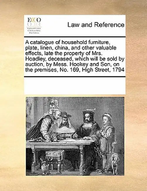 A Catalogue of Household Furniture, Plate, Linen, China, and Other Valuable Effects, Late the Property of Mrs. Hoadley, Deceased, Which Will Be Sold b by Multiple Contributors