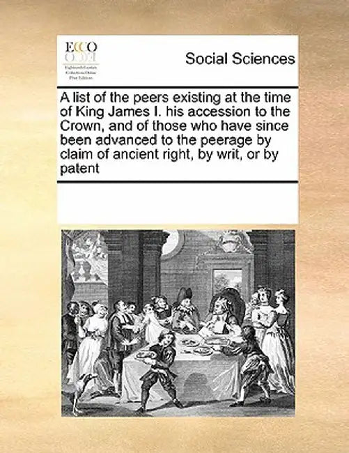 A List of the Peers Existing at the Time of King James I. His Accession to the Crown, and of Those Who Have Since Been Advanced to the Peerage by Clai by Multiple Contributors