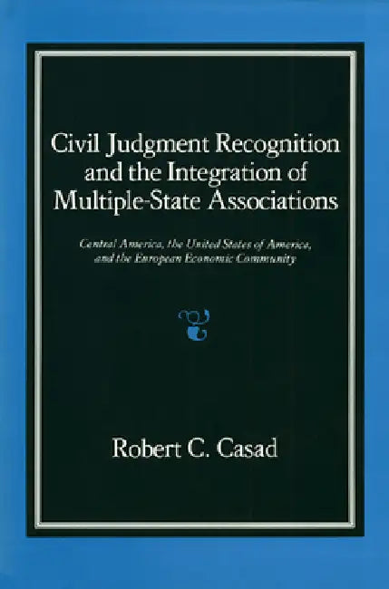 Civil Judgment Recognition and the Integration of Multiple-State Associations: Central America, the United States of America, and the European Communi by Robert C. Casad