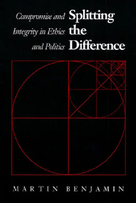 Splitting the Difference: Compromise and Integrity in Ethics and Politics by Martin Benjamin