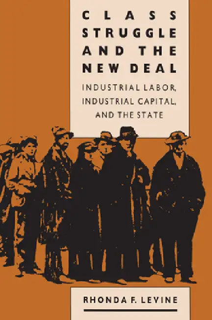 Class Struggle and the New Deal: Industrial Labor, Industrial Capital, and the State by Rhonda F. Levine