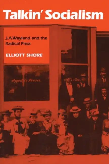 Talkin' Socialism: J. A. Wayland and the Role of the Press in American Radicalism, 1890-1912 by Elliott Shore