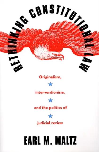 Rethinking Constitutional Law: Originalism, Interventionism, and the Politics of Judicial Review by Earl M. Maltz