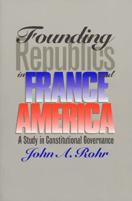 Founding Republics in France and America: A Study Constitutional Governance by John A. Rohr